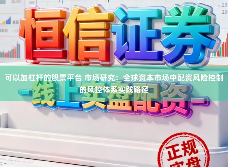 可以加杠杆的股票平台 市场研究：全球资本市场中配资风险控制的风控体系实践路径