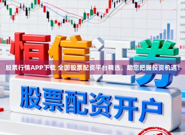 股票行情APP下载 全国股票配资平台精选，助您把握投资机遇！