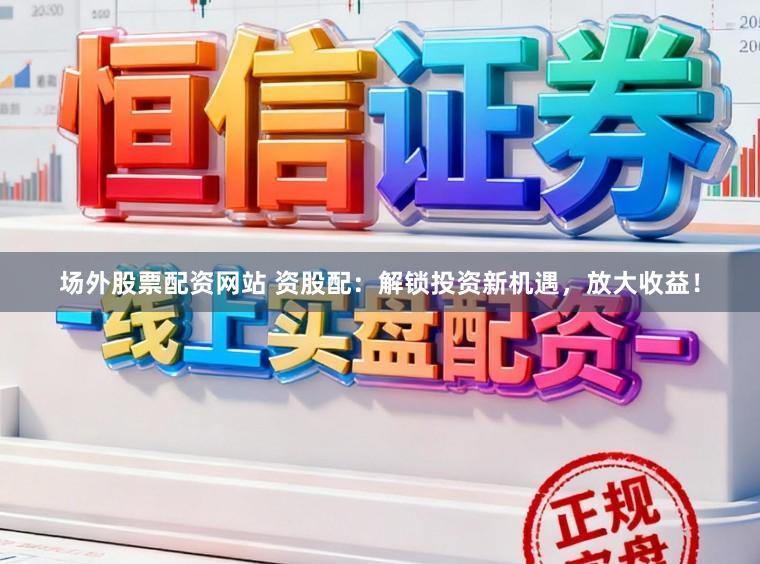 场外股票配资网站 资股配：解锁投资新机遇，放大收益！