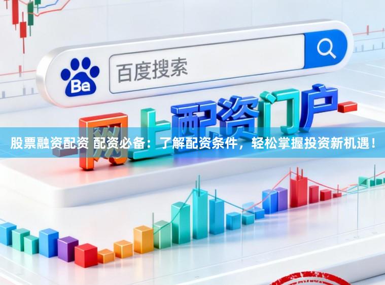 股票融资配资 配资必备:了解配资条件,轻松掌握投资新机遇!