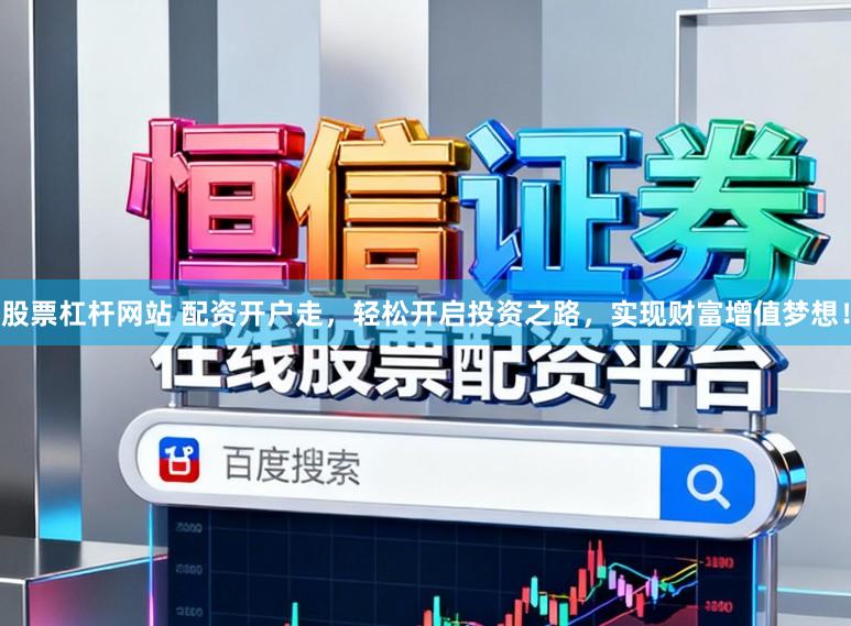 股票杠杆网站 配资开户走，轻松开启投资之路，实现财富增值梦想！