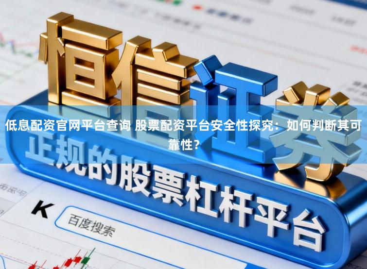 低息配资官网平台查询 股票配资平台安全性探究:如何判断其可靠性?
