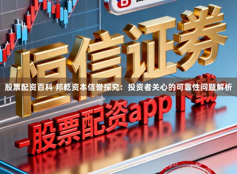 股票配资百科 邦乾资本信誉探究：投资者关心的可靠性问题解析