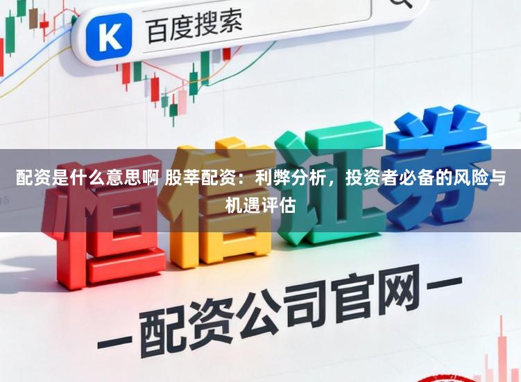 配资是什么意思啊 股莘配资：利弊分析，投资者必备的风险与机遇评估