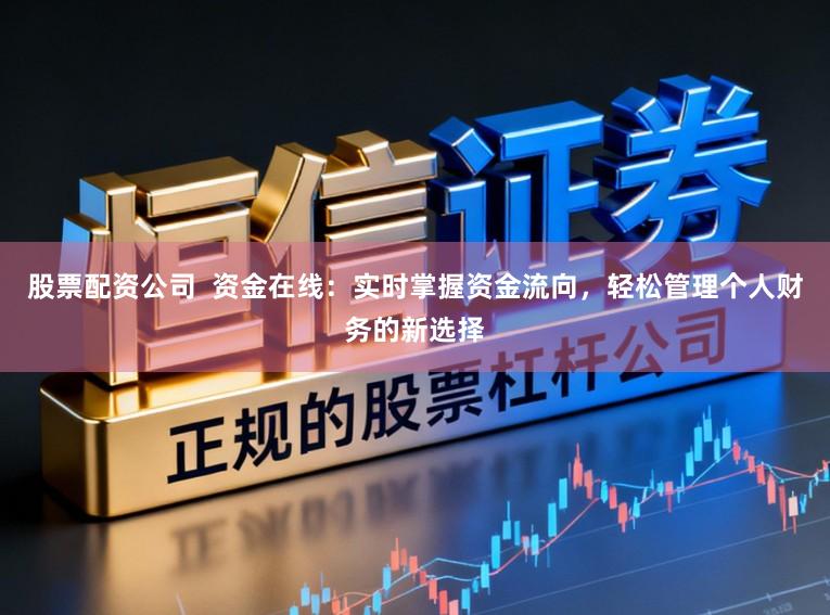 股票配资公司  资金在线：实时掌握资金流向，轻松管理个人财务的新选择