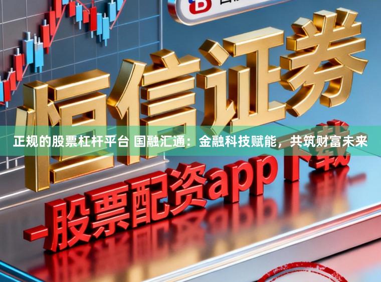 正规的股票杠杆平台 国融汇通：金融科技赋能，共筑财富未来