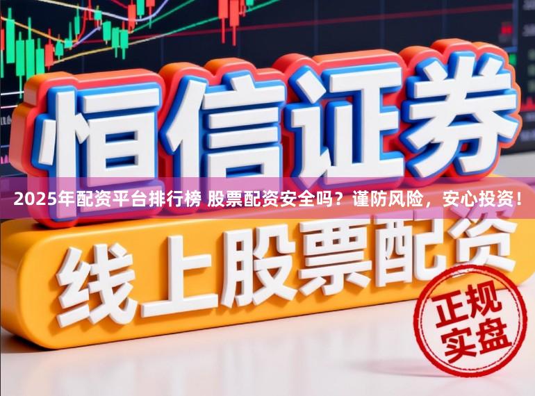 2025年配资平台排行榜 股票配资安全吗？谨防风险，安心投资！