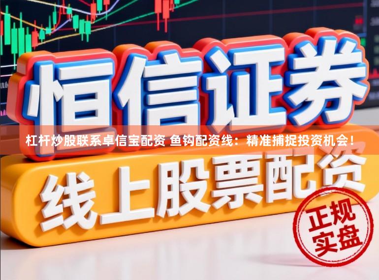 杠杆炒股联系卓信宝配资 鱼钩配资线：精准捕捉投资机会！
