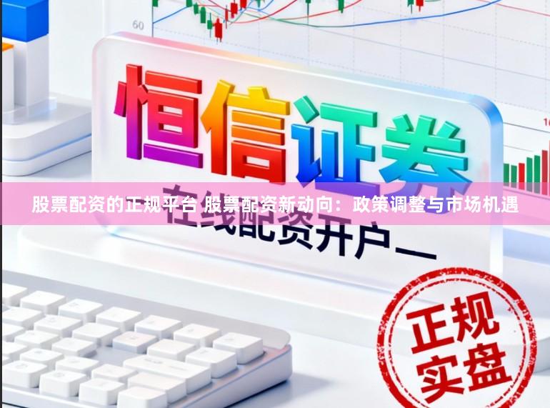 股票配资的正规平台 股票配资新动向：政策调整与市场机遇