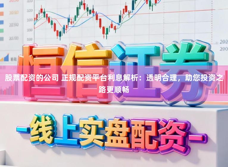 股票配资的公司 正规配资平台利息解析：透明合理，助您投资之路更顺畅