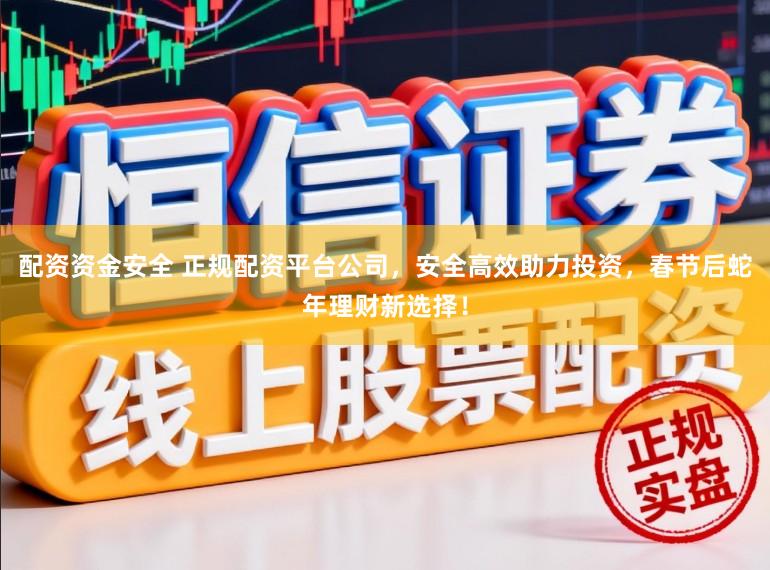 配资资金安全 正规配资平台公司，安全高效助力投资，春节后蛇年理财新选择！