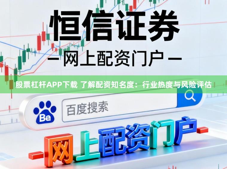 股票杠杆APP下载 了解配资知名度：行业热度与风险评估