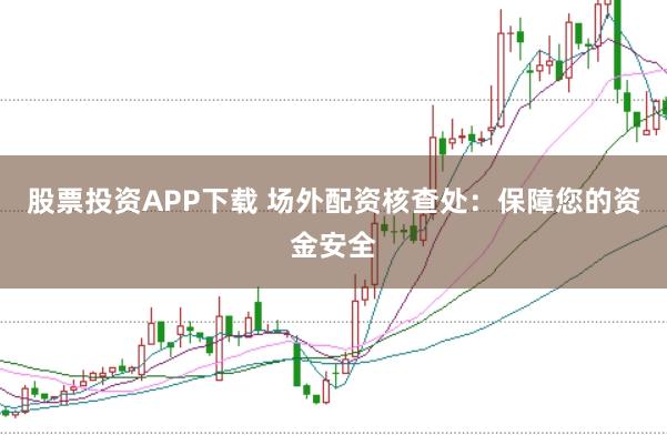 股票投资APP下载 场外配资核查处：保障您的资金安全