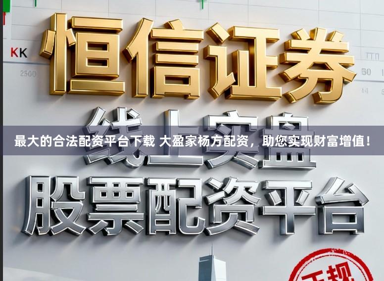 最大的合法配资平台下载 大盈家杨方配资，助您实现财富增值！