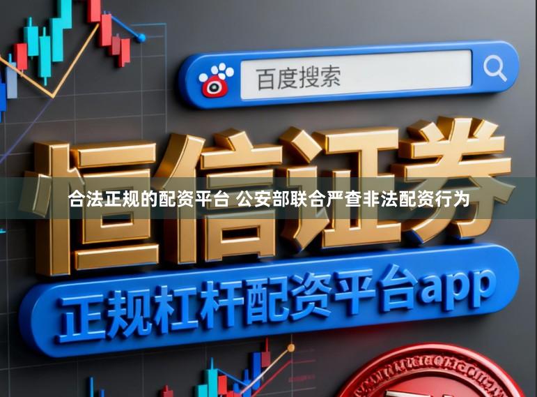 合法正规的配资平台 公安部联合严查非法配资行为
