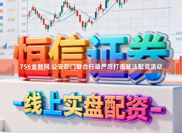 756金融网 公安部门联合行动严厉打击非法配资活动