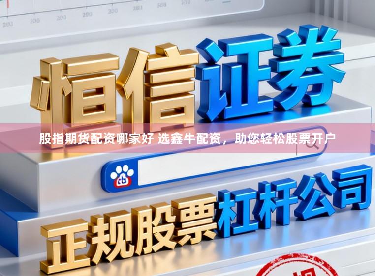 股指期货配资哪家好 选鑫牛配资，助您轻松股票开户