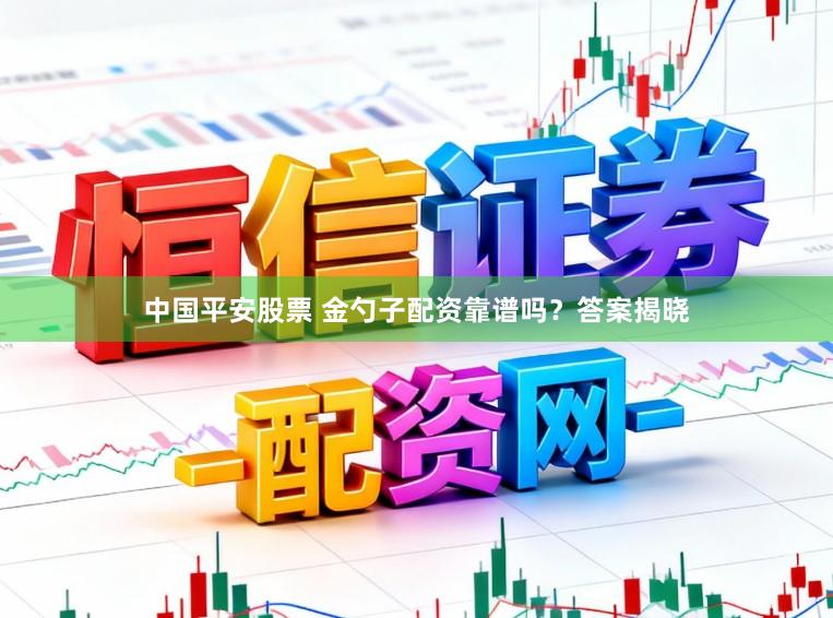 中国平安股票 金勺子配资靠谱吗？答案揭晓