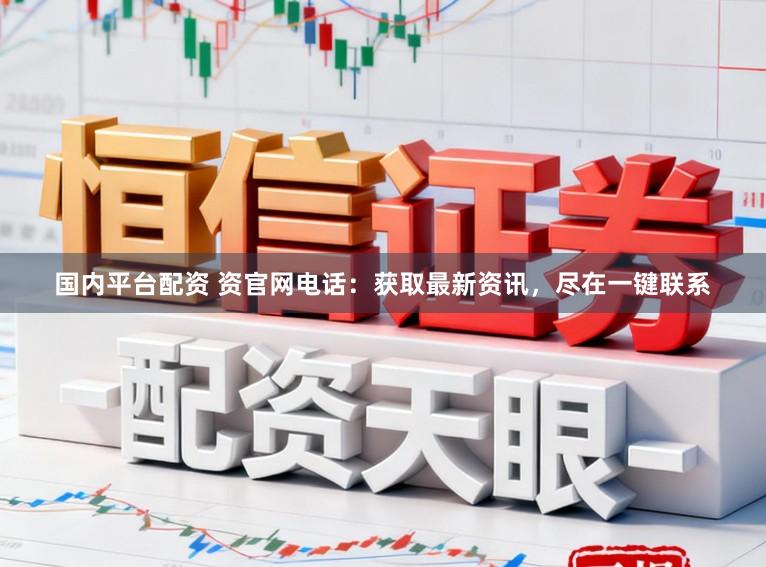 国内平台配资 资官网电话：获取最新资讯，尽在一键联系