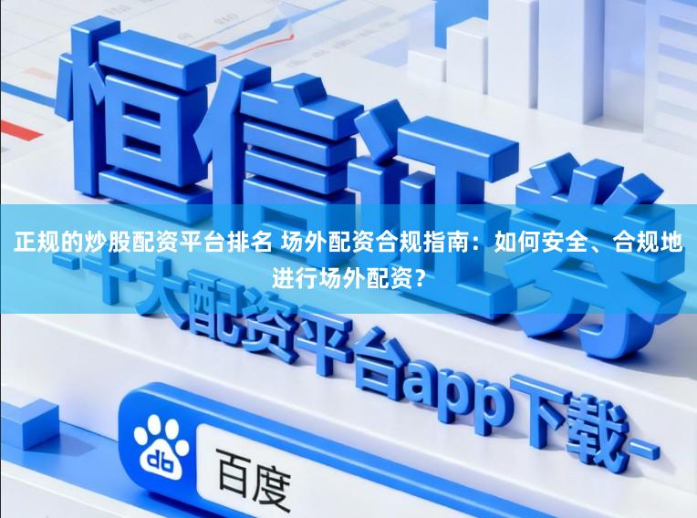 正规的炒股配资平台排名 场外配资合规指南：如何安全、合规地进行场外配资？