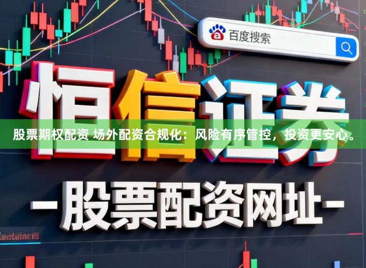股票期权配资 场外配资合规化：风险有序管控，投资更安心。