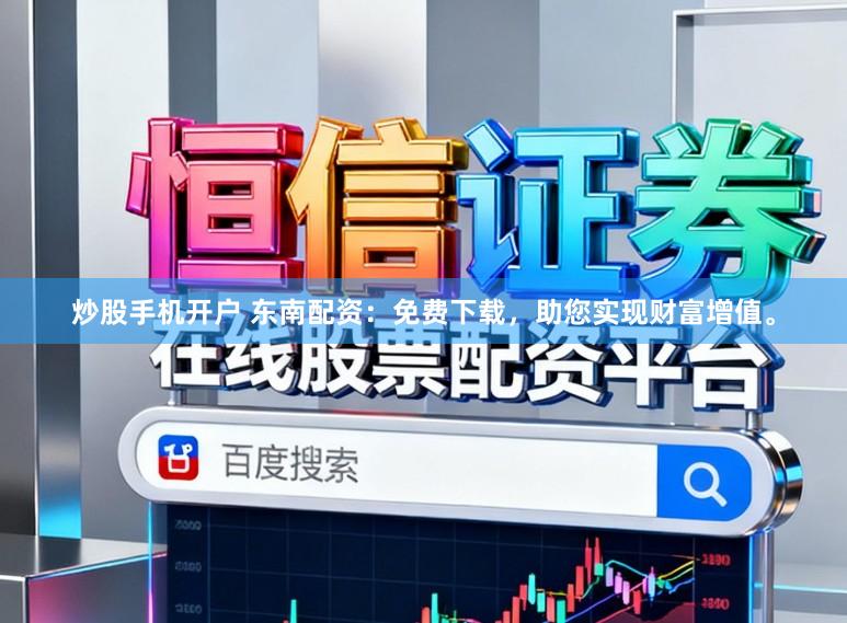 炒股手机开户 东南配资：免费下载，助您实现财富增值。