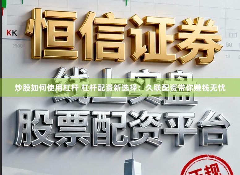 炒股如何使用杠杆 杠杆配资新选择：久联配资带你赚钱无忧