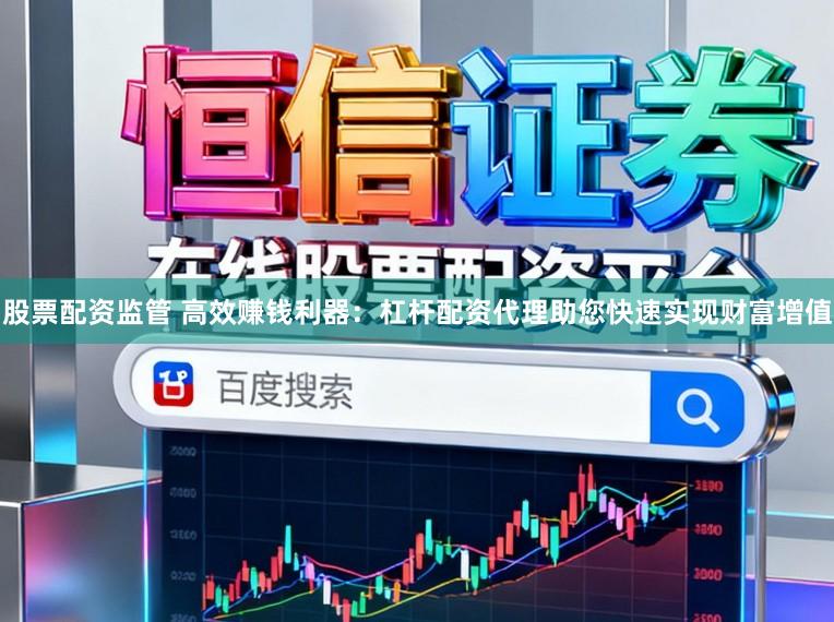 股票配资监管 高效赚钱利器：杠杆配资代理助您快速实现财富增值
