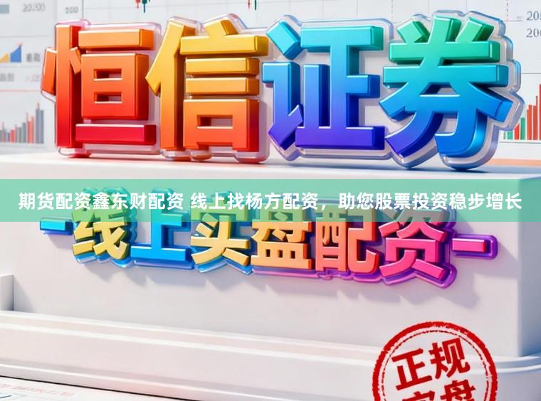 期货配资鑫东财配资 线上找杨方配资，助您股票投资稳步增长