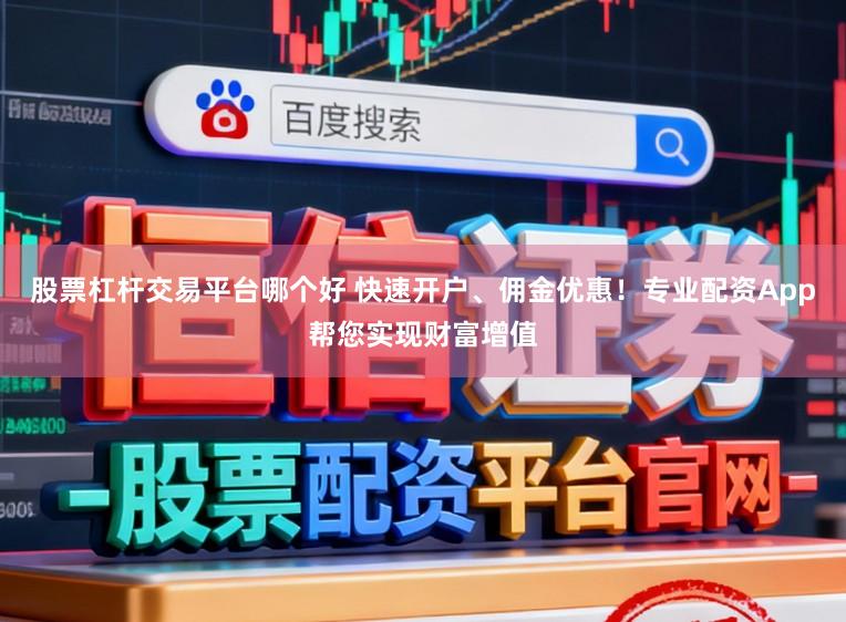 股票杠杆交易平台哪个好 快速开户、佣金优惠！专业配资App帮您实现财富增值