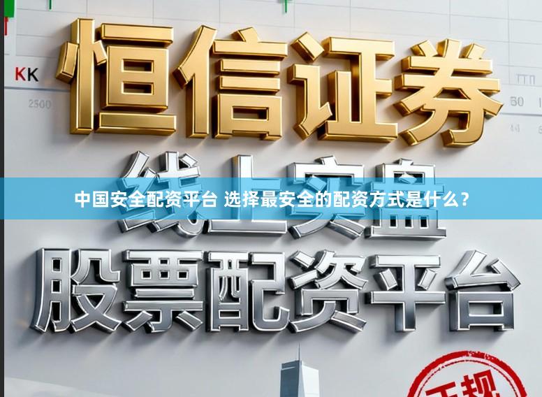中国安全配资平台 选择最安全的配资方式是什么？
