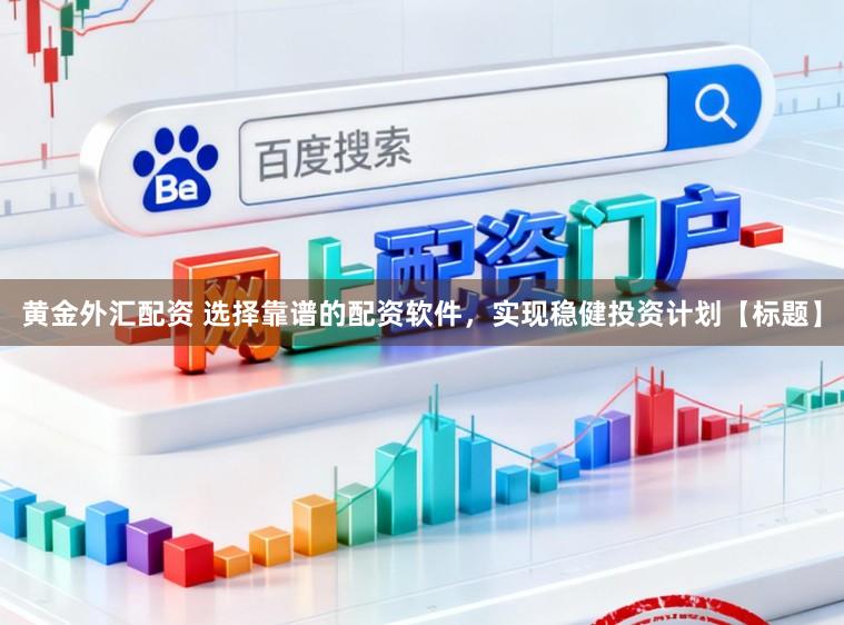 黄金外汇配资 选择靠谱的配资软件，实现稳健投资计划【标题】