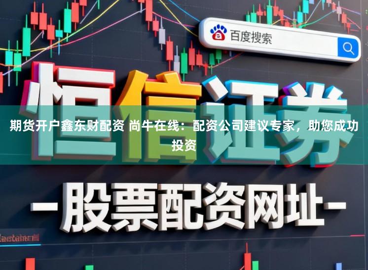 期货开户鑫东财配资 尚牛在线：配资公司建议专家，助您成功投资