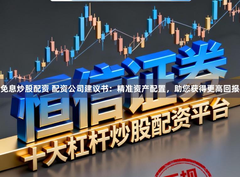 免息炒股配资 配资公司建议书：精准资产配置，助您获得更高回报
