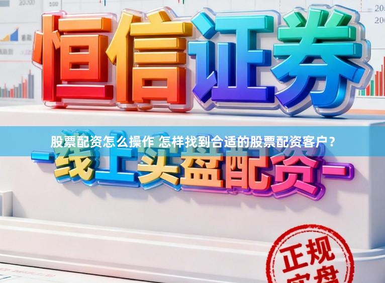 股票配资怎么操作 怎样找到合适的股票配资客户？