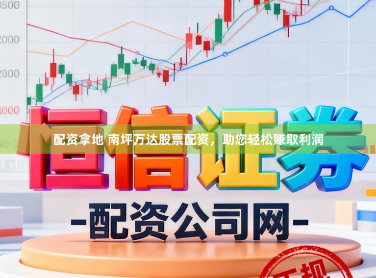 配资拿地 南坪万达股票配资，助您轻松赚取利润
