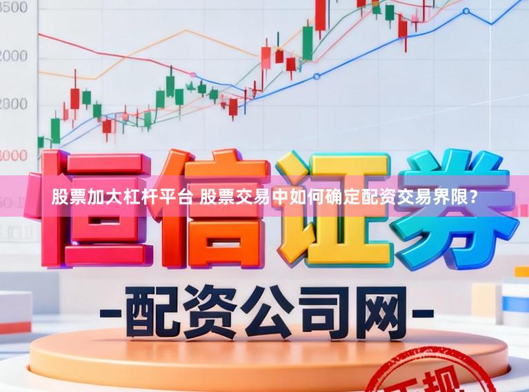 股票加大杠杆平台 股票交易中如何确定配资交易界限？
