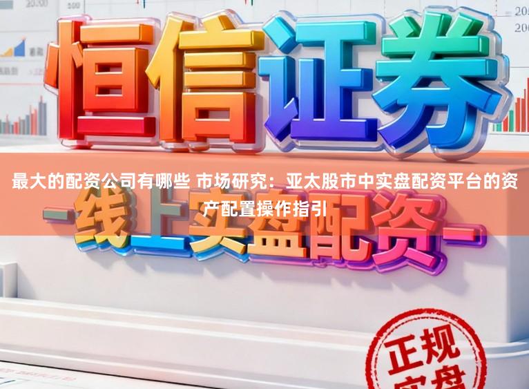 最大的配资公司有哪些 市场研究：亚太股市中实盘配资平台的资产配置操作指引