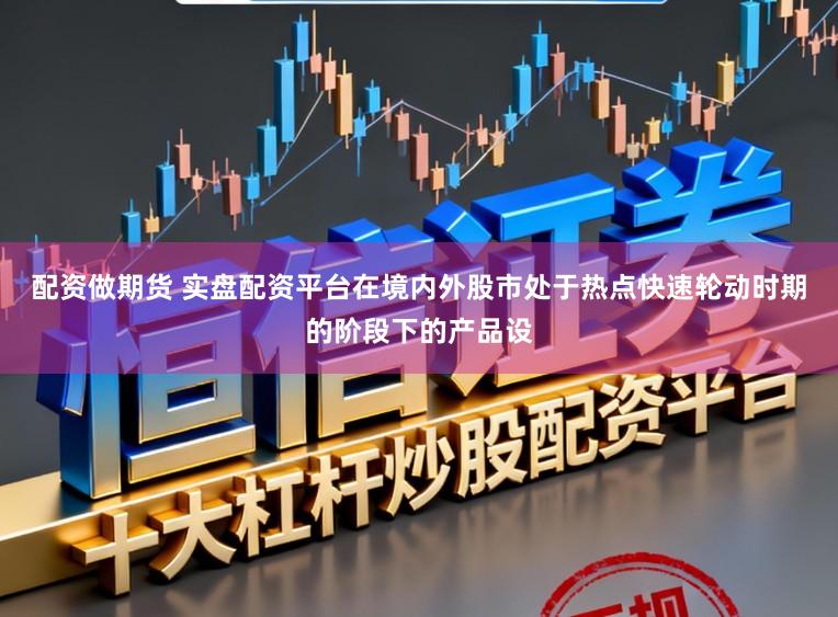 配资做期货 实盘配资平台在境内外股市处于热点快速轮动时期的阶段下的产品设