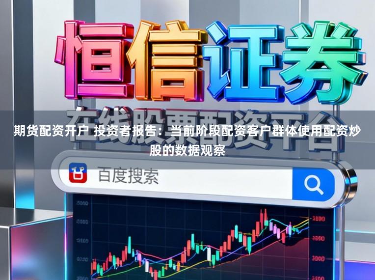 期货配资开户 投资者报告：当前阶段配资客户群体使用配资炒股的数据观察