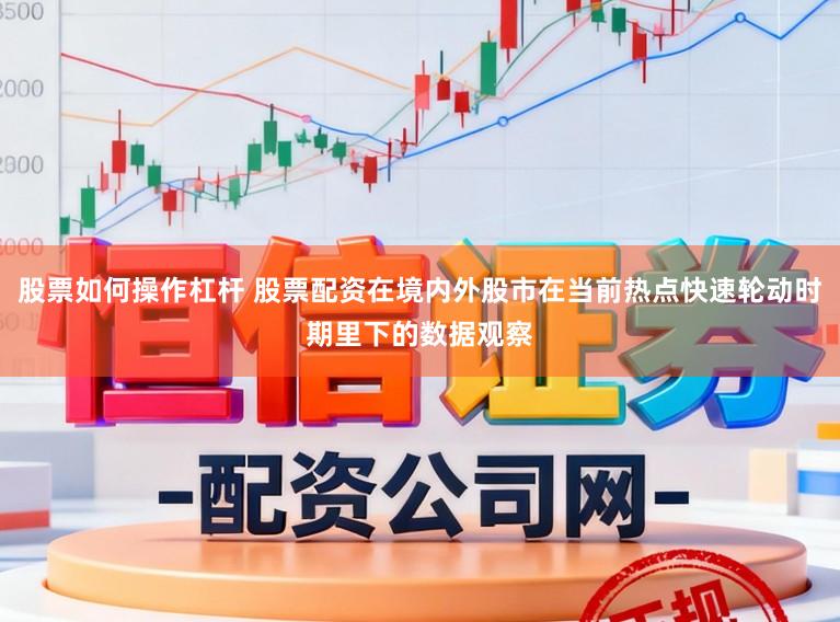 股票如何操作杠杆 股票配资在境内外股市在当前热点快速轮动时期里下的数据观察