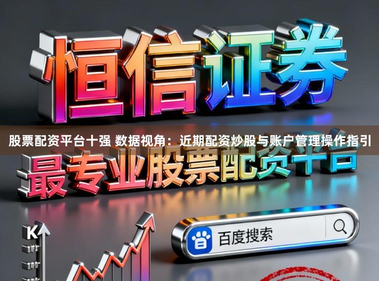 股票配资平台十强 数据视角：近期配资炒股与账户管理操作指引