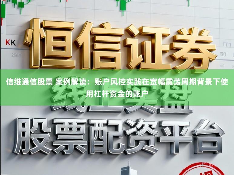 信维通信股票 案例解读：账户风控实践在宽幅震荡周期背景下使用杠杆资金的账户
