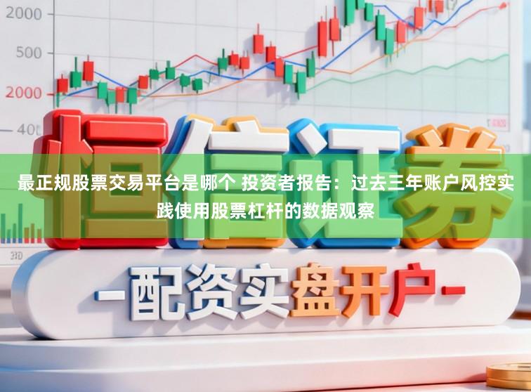最正规股票交易平台是哪个 投资者报告：过去三年账户风控实践使用股票杠杆的数据观察