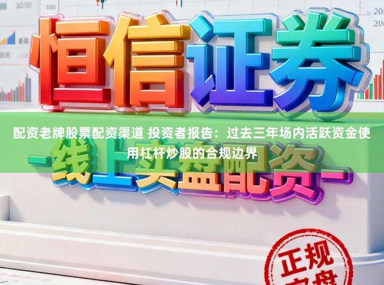 配资老牌股票配资渠道 投资者报告：过去三年场内活跃资金使用杠杆炒股的合规边界