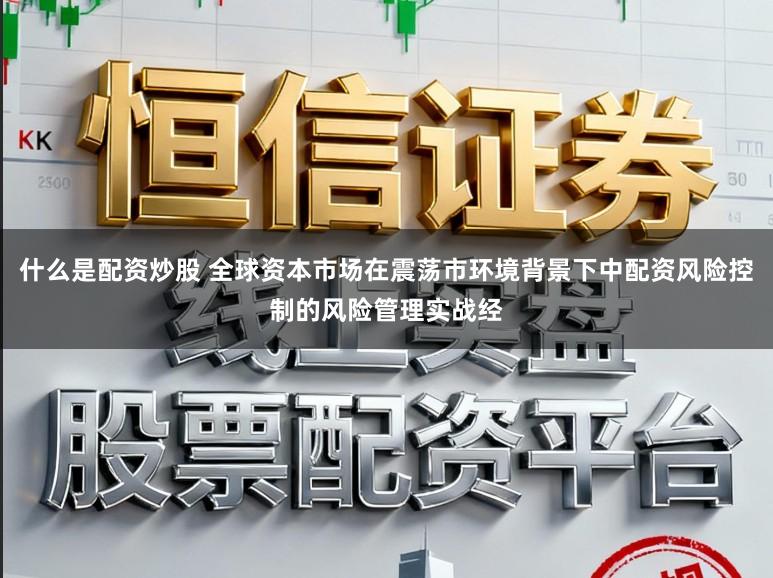 什么是配资炒股 全球资本市场在震荡市环境背景下中配资风险控制的风险管理实战经
