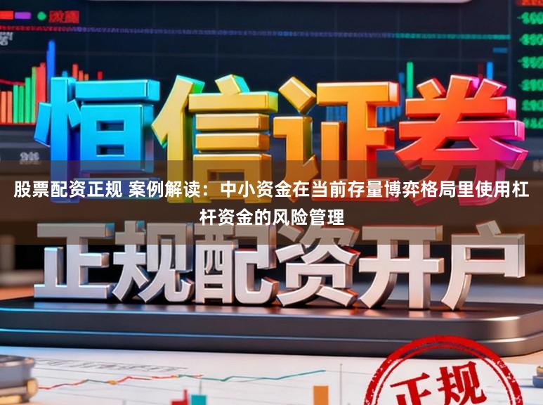 股票配资正规 案例解读：中小资金在当前存量博弈格局里使用杠杆资金的风险管理