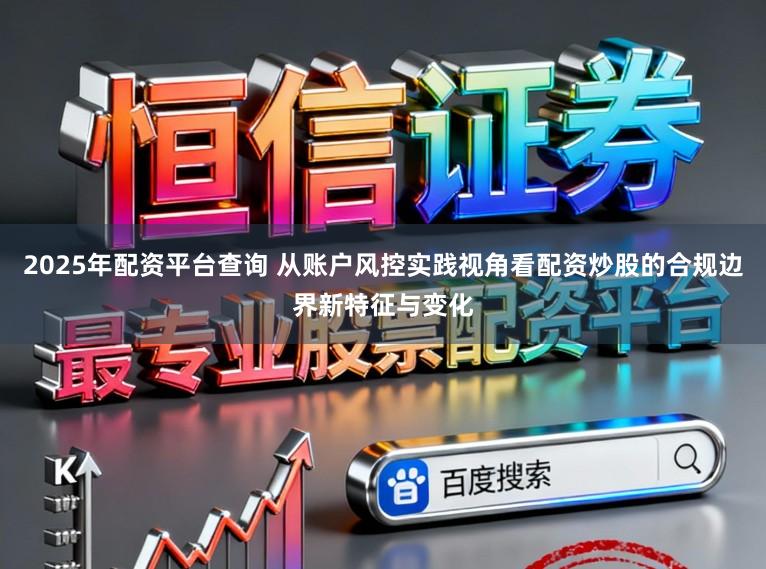 2025年配资平台查询 从账户风控实践视角看配资炒股的合规边界新特征与变化