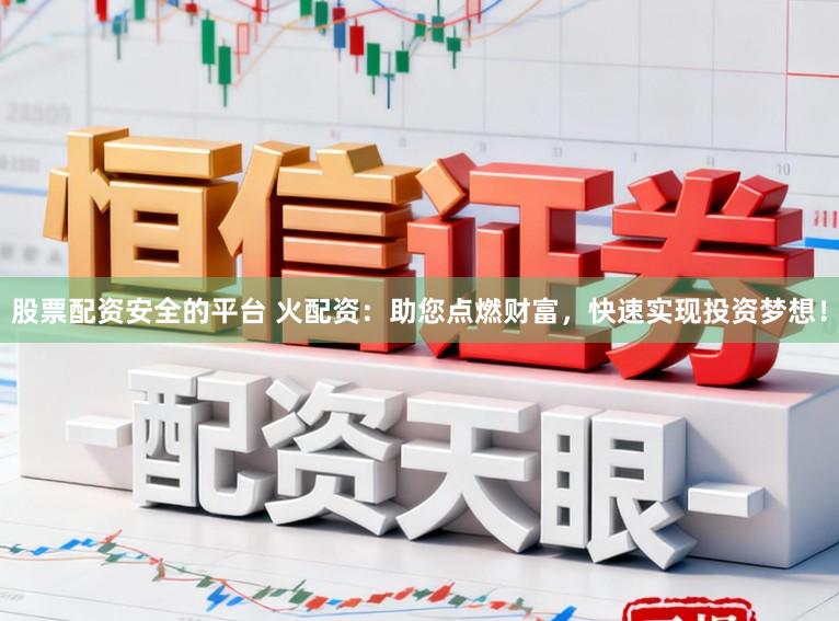 股票配资安全的平台 火配资：助您点燃财富，快速实现投资梦想！