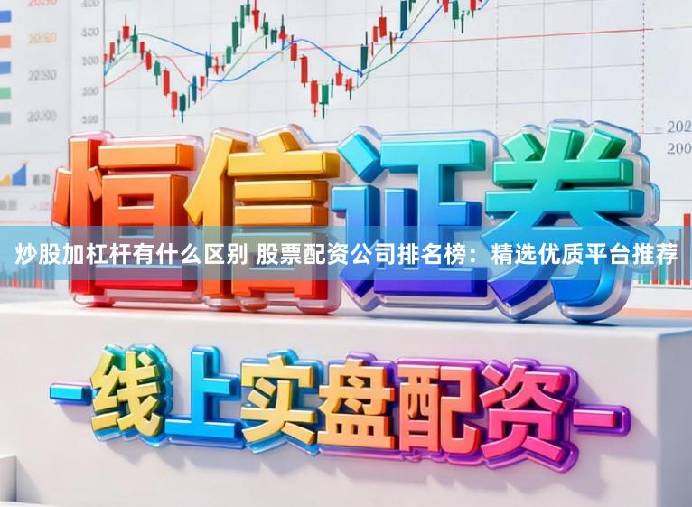 炒股加杠杆有什么区别 股票配资公司排名榜：精选优质平台推荐